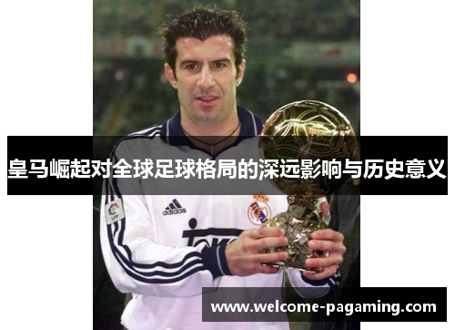 皇马崛起对全球足球格局的深远影响与历史意义 皇马崛起对全球足球格局的深远影响与历史意义