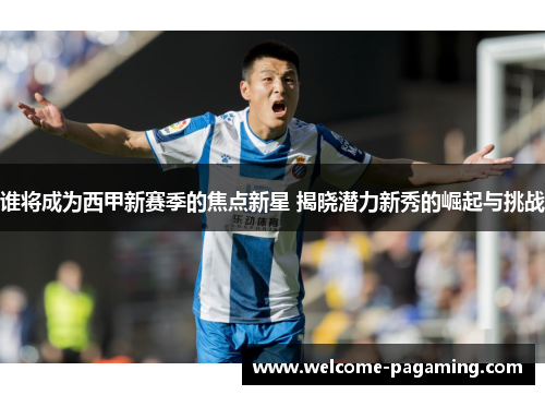 谁将成为西甲新赛季的焦点新星 揭晓潜力新秀的崛起与挑战 谁将成为西甲新赛季的焦点新星 揭晓潜力新秀的崛起与挑战