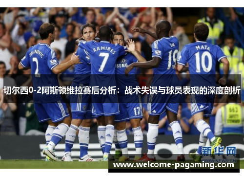 切尔西0-2阿斯顿维拉赛后分析:战术失误与球员表现的深度剖析 切尔西0-2阿斯顿维拉赛后分析:战术失误与球员表现的深度剖析