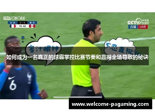 如何成为一名真正的球霸掌控比赛节奏和赢得全场尊敬的秘诀 如何成为一名真正的球霸掌控比赛节奏和赢得全场尊敬的秘诀
