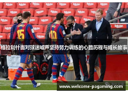 格拉利什面对球迷嘘声坚持努力训练的心路历程与成长故事 格拉利什面对球迷嘘声坚持努力训练的心路历程与成长故事