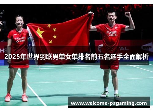 2025年世界羽联男单女单排名前五名选手全面解析 2025年世界羽联男单女单排名前五名选手全面解析