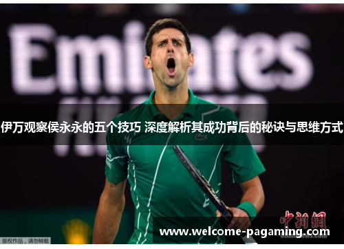 伊万观察侯永永的五个技巧 深度解析其成功背后的秘诀与思维方式 伊万观察侯永永的五个技巧 深度解析其成功背后的秘诀与思维方式