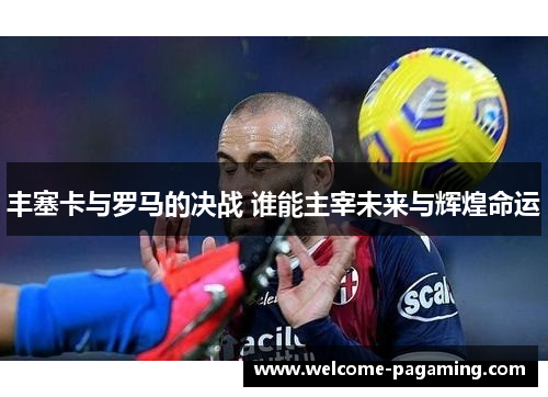 丰塞卡与罗马的决战 谁能主宰未来与辉煌命运 丰塞卡与罗马的决战 谁能主宰未来与辉煌命运