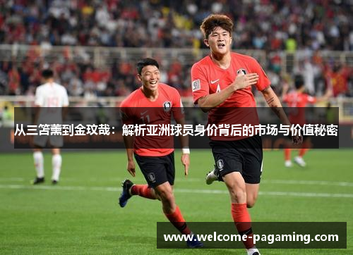 从三笘薰到金玟哉:解析亚洲球员身价背后的市场与价值秘密 从三笘薰到金玟哉:解析亚洲球员身价背后的市场与价值秘密