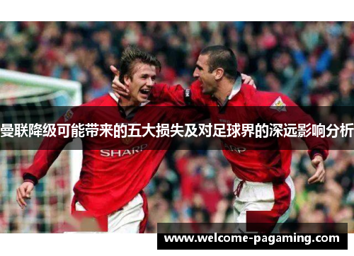 曼联降级可能带来的五大损失及对足球界的深远影响分析 曼联降级可能带来的五大损失及对足球界的深远影响分析