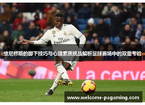 维尼修斯的脚下技巧与心理素质挑战解析足球赛场中的双重考验 维尼修斯的脚下技巧与心理素质挑战解析足球赛场中的双重考验