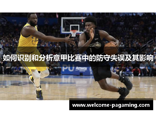 如何识别和分析意甲比赛中的防守失误及其影响 如何识别和分析意甲比赛中的防守失误及其影响