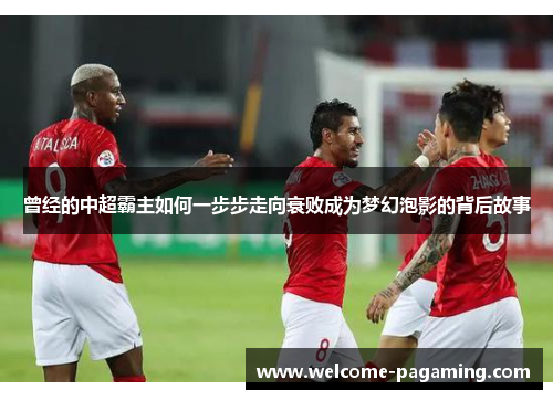 曾经的中超霸主如何一步步走向衰败成为梦幻泡影的背后故事 曾经的中超霸主如何一步步走向衰败成为梦幻泡影的背后故事