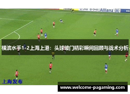横滨水手1-2上海上港:头球破门精彩瞬间回顾与战术分析 横滨水手1-2上海上港:头球破门精彩瞬间回顾与战术分析
