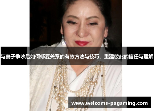 与妻子争吵后如何修复关系的有效方法与技巧,重建彼此的信任与理解 与妻子争吵后如何修复关系的有效方法与技巧,重建彼此的信任与理解