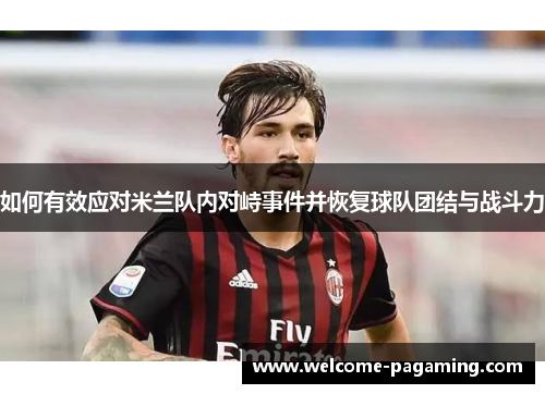 如何有效应对米兰队内对峙事件并恢复球队团结与战斗力 如何有效应对米兰队内对峙事件并恢复球队团结与战斗力