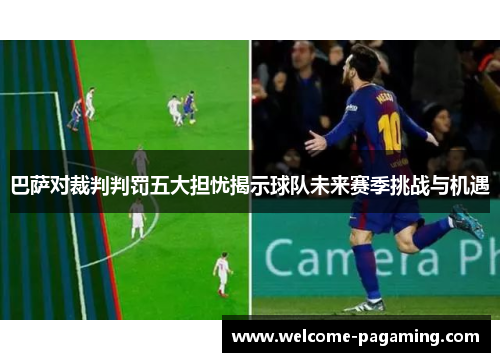 巴萨对裁判判罚五大担忧揭示球队未来赛季挑战与机遇 巴萨对裁判判罚五大担忧揭示球队未来赛季挑战与机遇