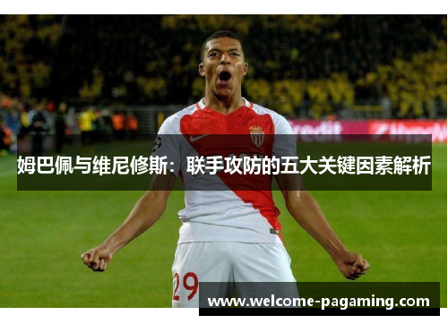 姆巴佩与维尼修斯:联手攻防的五大关键因素解析 姆巴佩与维尼修斯:联手攻防的五大关键因素解析