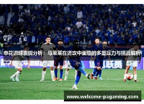申花进球表现分析:马莱莱在进攻中面临的多重压力与挑战解析 申花进球表现分析:马莱莱在进攻中面临的多重压力与挑战解析