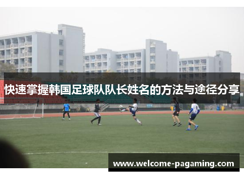 快速掌握韩国足球队队长姓名的方法与途径分享 快速掌握韩国足球队队长姓名的方法与途径分享