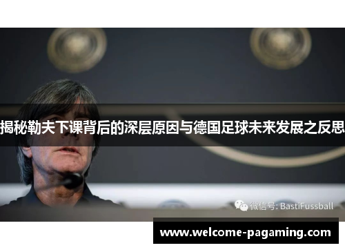揭秘勒夫下课背后的深层原因与德国足球未来发展之反思 揭秘勒夫下课背后的深层原因与德国足球未来发展之反思
