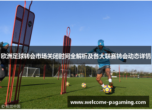 欧洲足球转会市场关闭时间全解析及各大联赛转会动态详情 欧洲足球转会市场关闭时间全解析及各大联赛转会动态详情