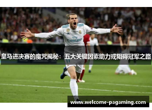 皇马进决赛的魔咒揭秘:五大关键因素助力或阻碍冠军之路 皇马进决赛的魔咒揭秘:五大关键因素助力或阻碍冠军之路