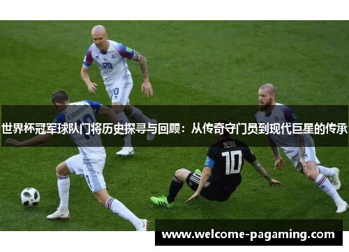 世界杯冠军球队门将历史探寻与回顾:从传奇守门员到现代巨星的传承 世界杯冠军球队门将历史探寻与回顾:从传奇守门员到现代巨星的传承