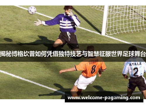 揭秘博格坎普如何凭借独特技艺与智慧征服世界足球舞台 揭秘博格坎普如何凭借独特技艺与智慧征服世界足球舞台