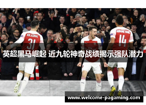 英超黑马崛起 近九轮神奇战绩揭示强队潜力 英超黑马崛起 近九轮神奇战绩揭示强队潜力