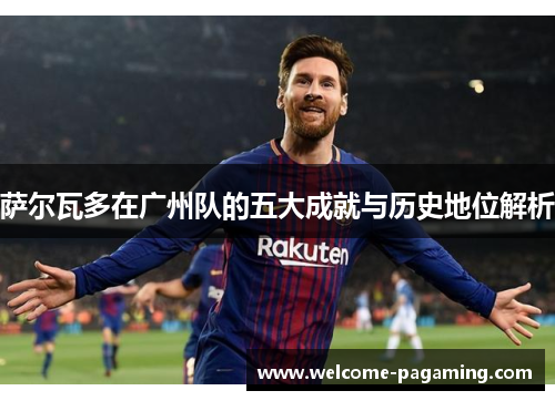 萨尔瓦多在广州队的五大成就与历史地位解析 萨尔瓦多在广州队的五大成就与历史地位解析
