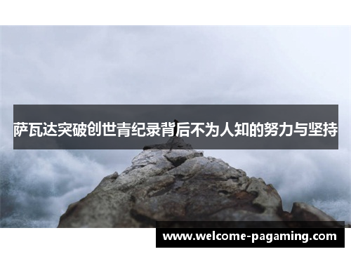 萨瓦达突破创世青纪录背后不为人知的努力与坚持 萨瓦达突破创世青纪录背后不为人知的努力与坚持