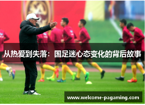 从热爱到失落:国足迷心态变化的背后故事 从热爱到失落:国足迷心态变化的背后故事