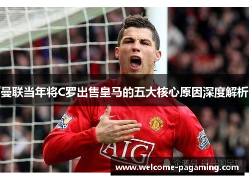 曼联当年将C罗出售皇马的五大核心原因深度解析 曼联当年将C罗出售皇马的五大核心原因深度解析