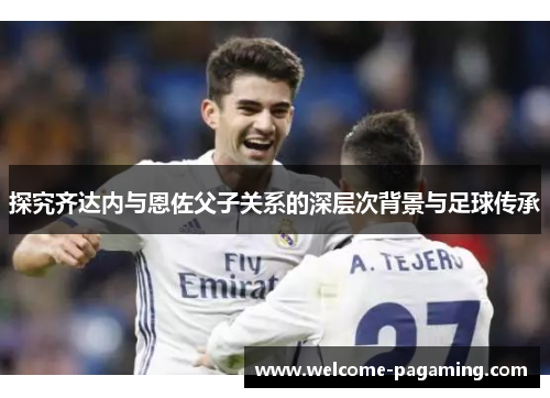 探究齐达内与恩佐父子关系的深层次背景与足球传承 探究齐达内与恩佐父子关系的深层次背景与足球传承
