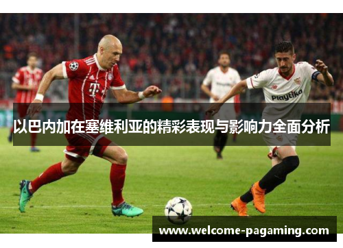 以巴内加在塞维利亚的精彩表现与影响力全面分析 以巴内加在塞维利亚的精彩表现与影响力全面分析