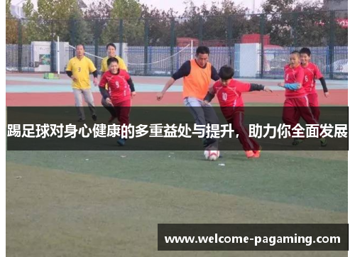 踢足球对身心健康的多重益处与提升,助力你全面发展 踢足球对身心健康的多重益处与提升,助力你全面发展