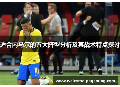 适合内马尔的五大阵型分析及其战术特点探讨 适合内马尔的五大阵型分析及其战术特点探讨