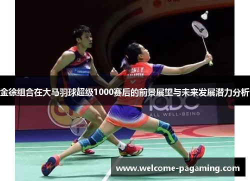 金徐组合在大马羽球超级1000赛后的前景展望与未来发展潜力分析