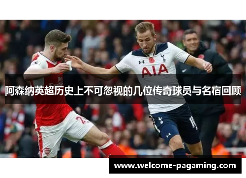 阿森纳英超历史上不可忽视的几位传奇球员与名宿回顾 阿森纳英超历史上不可忽视的几位传奇球员与名宿回顾