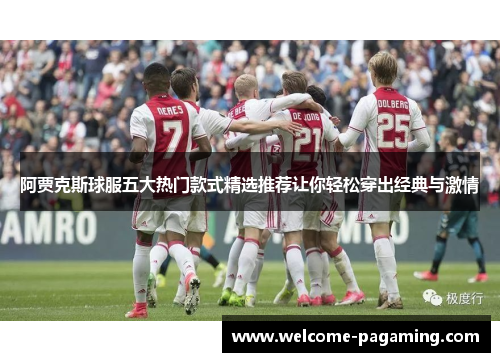 阿贾克斯球服五大热门款式精选推荐让你轻松穿出经典与激情 阿贾克斯球服五大热门款式精选推荐让你轻松穿出经典与激情