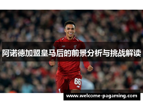 阿诺德加盟皇马后的前景分析与挑战解读 阿诺德加盟皇马后的前景分析与挑战解读