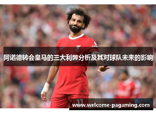 阿诺德转会皇马的三大利弊分析及其对球队未来的影响 阿诺德转会皇马的三大利弊分析及其对球队未来的影响