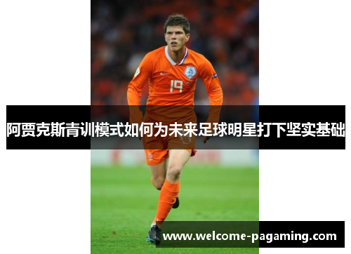 阿贾克斯青训模式如何为未来足球明星打下坚实基础