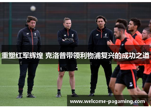 重塑红军辉煌 克洛普带领利物浦复兴的成功之道 重塑红军辉煌 克洛普带领利物浦复兴的成功之道