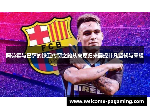 阿劳霍与巴萨的铁卫传奇之路从高原归来展现非凡坚韧与荣耀