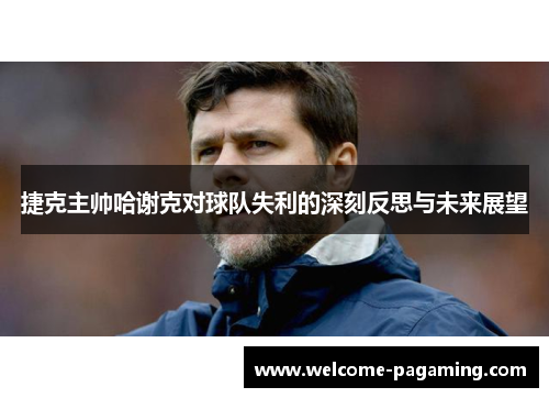 捷克主帅哈谢克对球队失利的深刻反思与未来展望 捷克主帅哈谢克对球队失利的深刻反思与未来展望