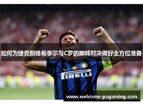 如何为捷克前锋希季尔与C罗的巅峰对决做好全方位准备 如何为捷克前锋希季尔与C罗的巅峰对决做好全方位准备