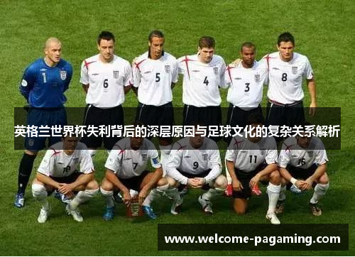 英格兰世界杯失利背后的深层原因与足球文化的复杂关系解析 英格兰世界杯失利背后的深层原因与足球文化的复杂关系解析