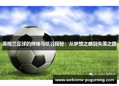英格兰足球的辉煌与低谷探秘：从梦想之巅到失落之路