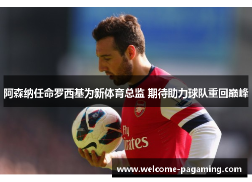 阿森纳任命罗西基为新体育总监 期待助力球队重回巅峰 阿森纳任命罗西基为新体育总监 期待助力球队重回巅峰