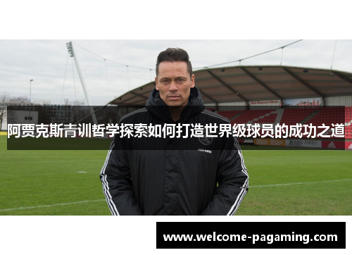 阿贾克斯青训哲学探索如何打造世界级球员的成功之道 阿贾克斯青训哲学探索如何打造世界级球员的成功之道