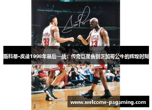 斯科蒂·皮蓬1998年最后一战：传奇巨星告别芝加哥公牛的辉煌时刻