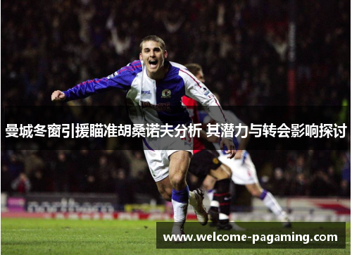 曼城冬窗引援瞄准胡桑诺夫分析 其潜力与转会影响探讨 曼城冬窗引援瞄准胡桑诺夫分析 其潜力与转会影响探讨